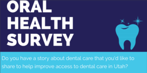 oral health survey - do you have a story about dental care that you'd like to share to help improve access to dental care in Utah?